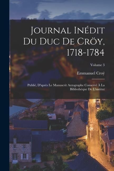 Produktbild: Journal In&eacute;dit Du Duc De Cr&ouml;y, 1718-1784: Publi&eacute;, D'apr&egrave;s Le Manuscrit Autographe Conserv&eacute; &Agrave; La Biblioth&egrave;que De L'institut; Volume 3