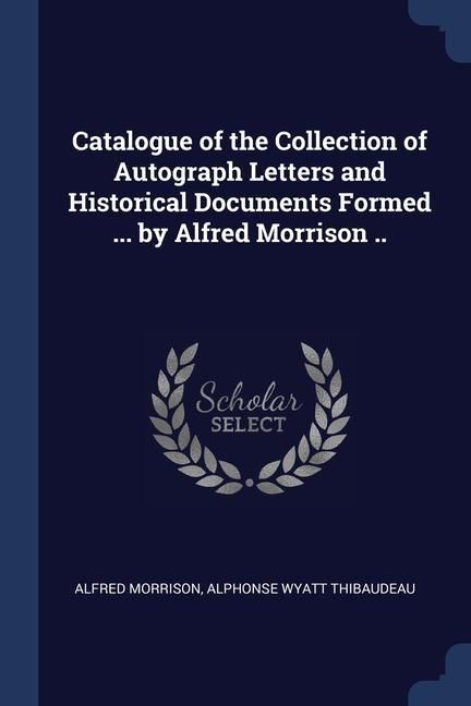 Produktbild: Catalogue of the Collection of Autograph Letters and Historical Documents Formed ... by Alfred Morrison ..