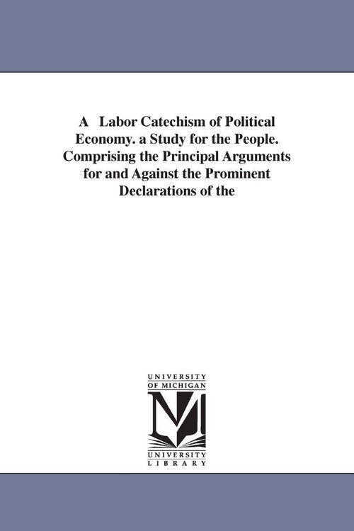 Produktbild: A Labor Catechism of Political Economy. a Study for the People. Comprising the Principal Arguments for and Against the Prominent Declarations of the