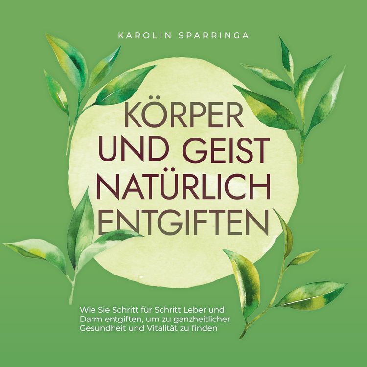 Produktbild: K&ouml;rper und Geist nat&uuml;rlich entgiften: Wie Sie Schritt f&uuml;r Schritt Leber und Darm entgiften, um zu ganzheitlicher Gesundheit und Vitalit&auml;t zu finden