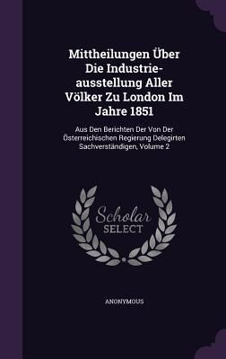 Produktbild: Mittheilungen &Uuml;ber Die Industrie-ausstellung Aller V&ouml;lker Zu London Im Jahre 1851: Aus Den Berichten Der Von Der &Ouml;sterreichischen Regierung Delegirten
