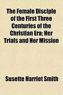 Produktbild: The Female Disciple of the First Three Centuries of the Christian Era; Her Trials and Her Mission