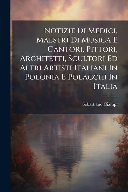 Produktbild: Notizie Di Medici, Maestri Di Musica E Cantori, Pittori, Architetti, Scultori Ed Altri Artisti Italiani In Polonia E Polacchi In Italia