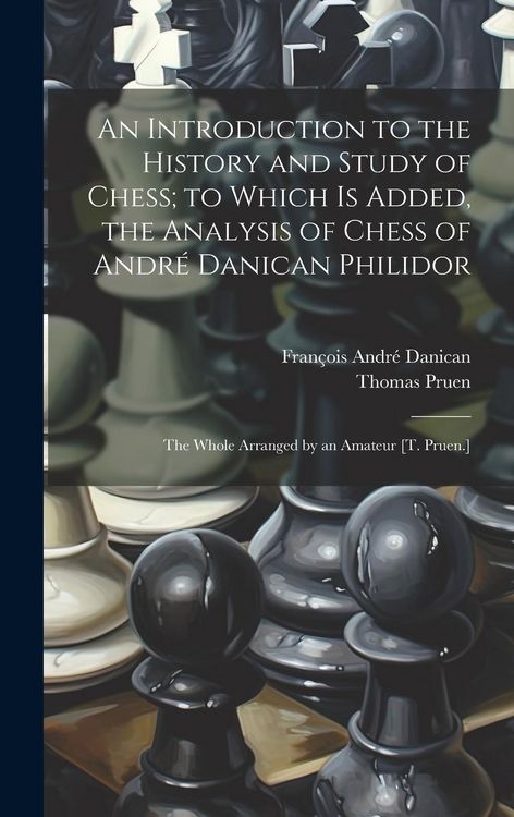 Produktbild: An Introduction to the History and Study of Chess; to Which Is Added, the Analysis of Chess of Andr&eacute; Danican Philidor: The Whole Arranged by an Amateu