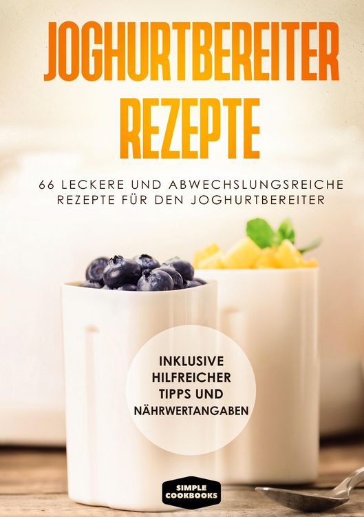Produktbild: Joghurtbereiter Rezepte: 66 leckere und abwechslungsreiche Rezepte f&uuml;r den Joghurtbereiter - Inklusive hilfreicher Tipps und N&auml;hrwertangaben