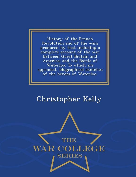 Produktbild: History of the French Revolution and of the wars produced by that including a complete account of the war between Great Britain and America; and the Battle of Waterloo. To which are appended, biographical sketches of the heroes of Waterloo. - War College