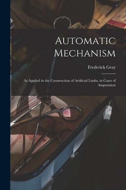 Produktbild: Automatic Mechanism: as Applied in the Construction of Artificial Limbs, in Cases of Amputation