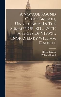 Produktbild: A Voyage Round Great-britain, Undertaken In The Summer Of 1813 ... With A Series Of Views ... Engraved By William Daniell