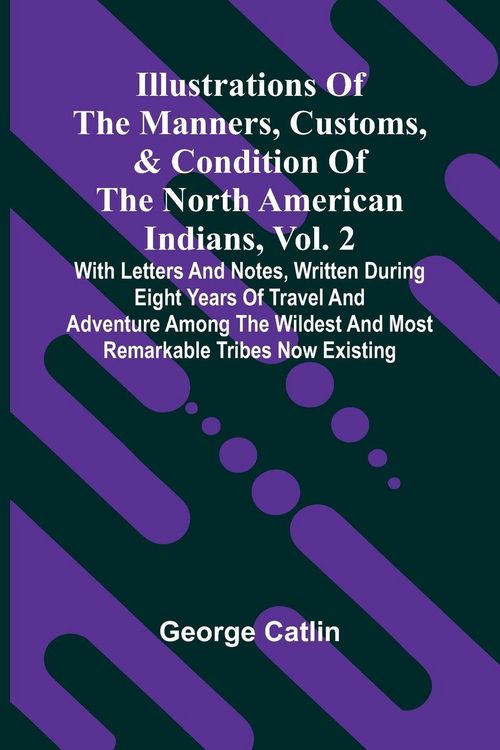 Produktbild: Illustrations Of The Manners, Customs, & Condition Of The North American Indians, Vol. 2; With Letters And Notes, Written During Eight Years Of Travel