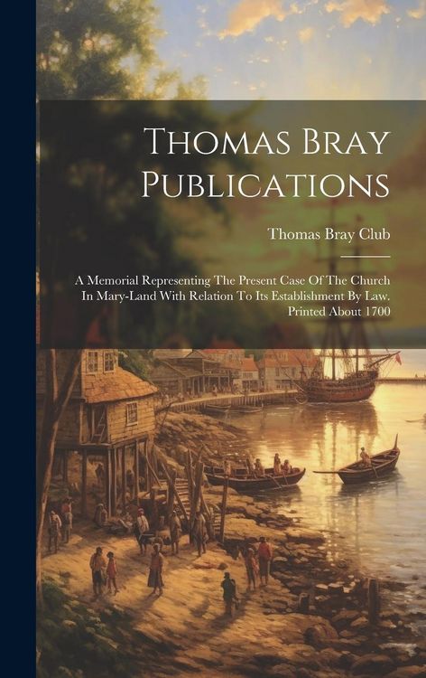 Produktbild: Thomas Bray Publications: A Memorial Representing The Present Case Of The Church In Mary-land With Relation To Its Establishment By Law. Printed