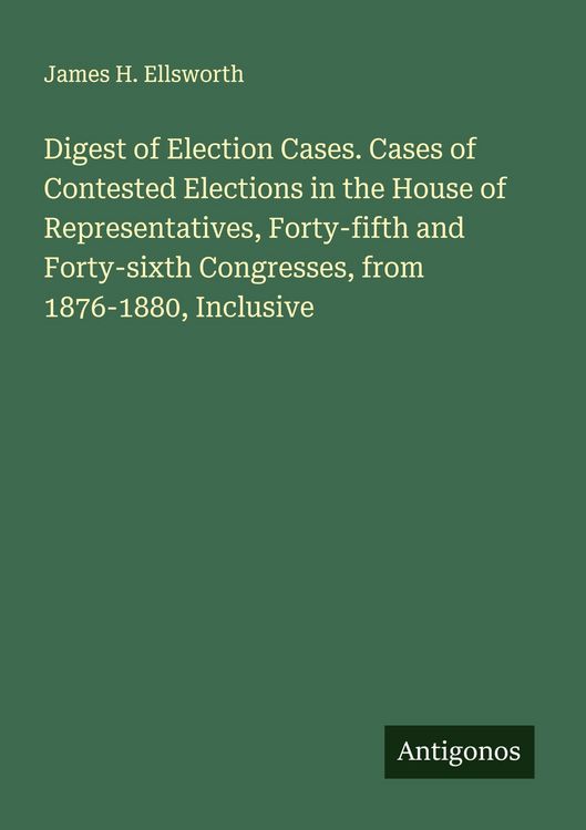 Produktbild: Digest of Election Cases. Cases of Contested Elections in the House of Representatives, Forty-fifth and Forty-sixth Congresses, from 1876-1880, Inclus