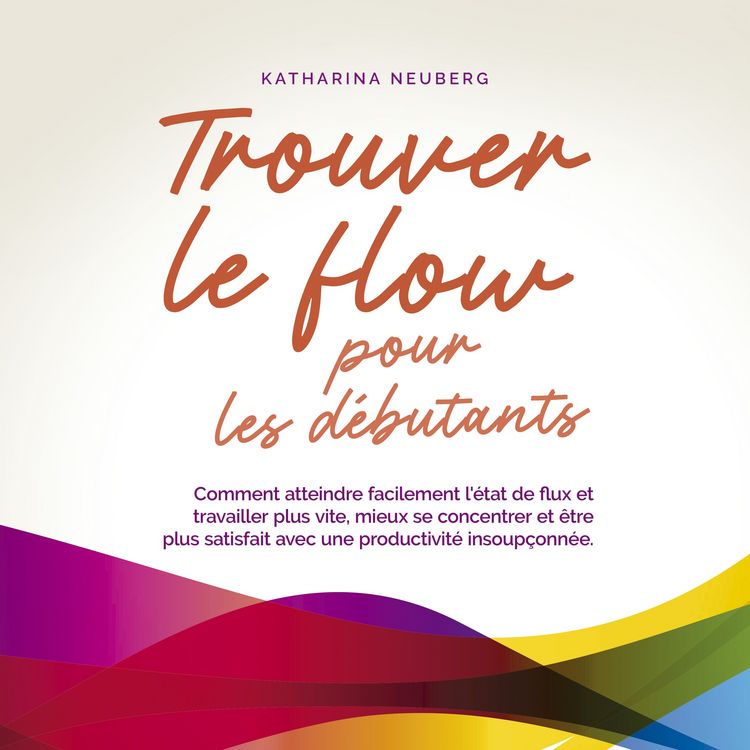 Produktbild: Trouver le flow pour les d&eacute;butants: Comment atteindre facilement l'&eacute;tat de flux et travailler plus vite, mieux se concentrer et &ecirc;tre plus satisfait avec une productivit&eacute; insoup&ccedil;onn&eacute;e.