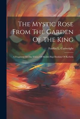 Produktbild: The Mystic Rose From The Garden Of The King: A Fragment Of The Vision Of Sheikh Haji Ibrahim Of Kerbela