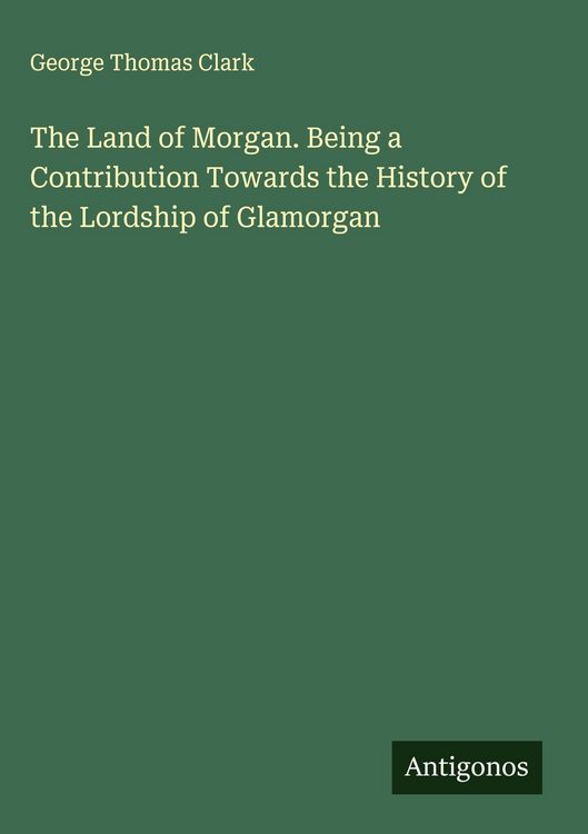 Produktbild: The Land of Morgan. Being a Contribution Towards the History of the Lordship of Glamorgan