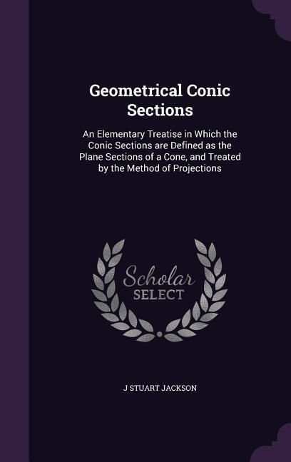 Produktbild: Geometrical Conic Sections: An Elementary Treatise in Which the Conic Sections are Defined as the Plane Sections of a Cone, and Treated by the Met