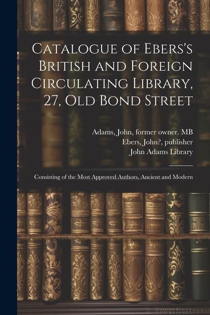 Produktbild: Catalogue of Ebers's British and Foreign Circulating Library, 27, Old Bond Street: Consisting of the Most Approved Authors, Ancient and Modern