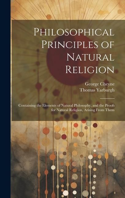 Produktbild: Philosophical Principles of Natural Religion: Containing the Elements of Natural Philosophy, and the Proofs for Natural Religion, Arising From Them