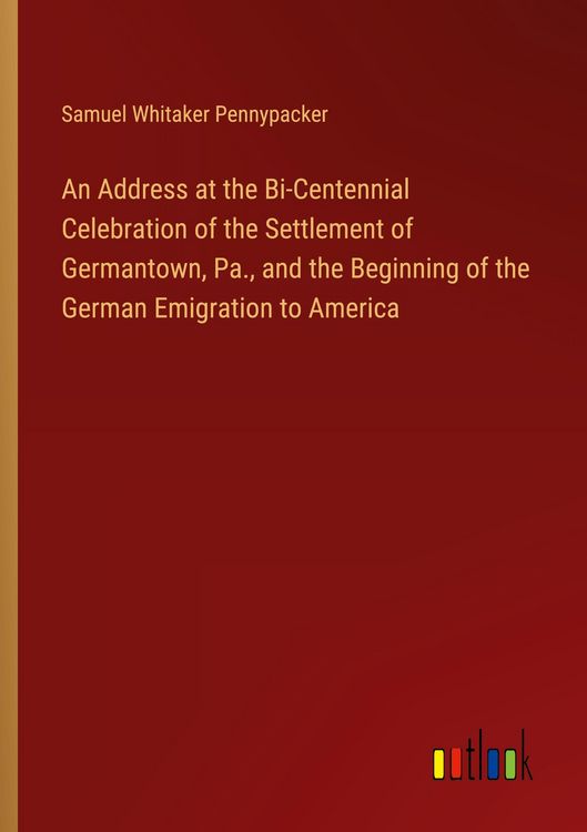 Produktbild: An Address at the Bi-Centennial Celebration of the Settlement of Germantown, Pa., and the Beginning of the German Emigration to America