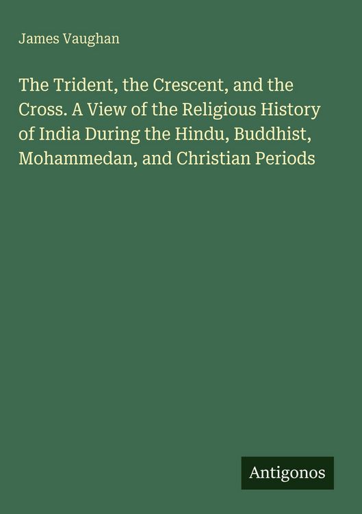 Produktbild: The Trident, the Crescent, and the Cross. A View of the Religious History of India During the Hindu, Buddhist, Mohammedan, and Christian Periods