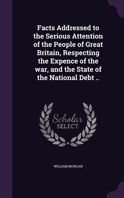 Produktbild: Facts Addressed to the Serious Attention of the People of Great Britain, Respecting the Expence of the war, and the State of the National Debt ..