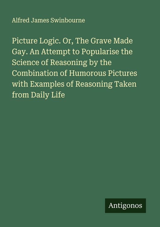Produktbild: Picture Logic. Or, The Grave Made Gay. An Attempt to Popularise the Science of Reasoning by the Combination of Humorous Pictures with Examples of Reas