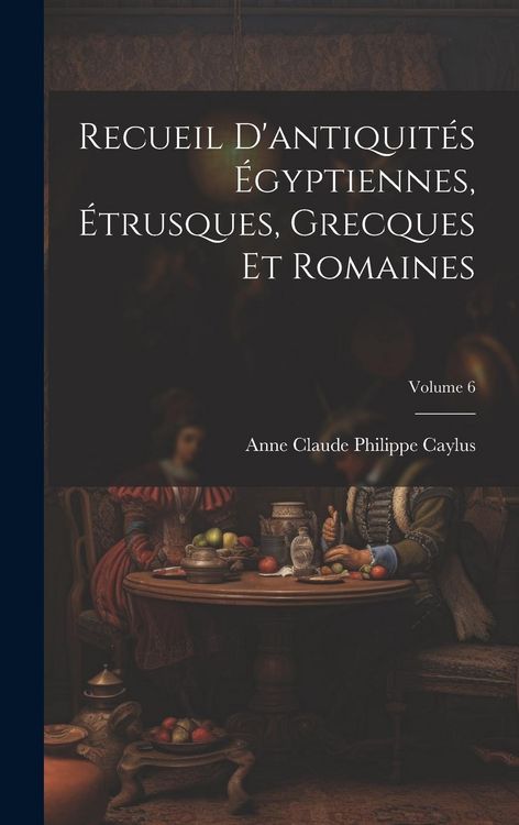 Produktbild: Recueil D'antiquit&eacute;s &Eacute;gyptiennes, &Eacute;trusques, Grecques Et Romaines; Volume 6
