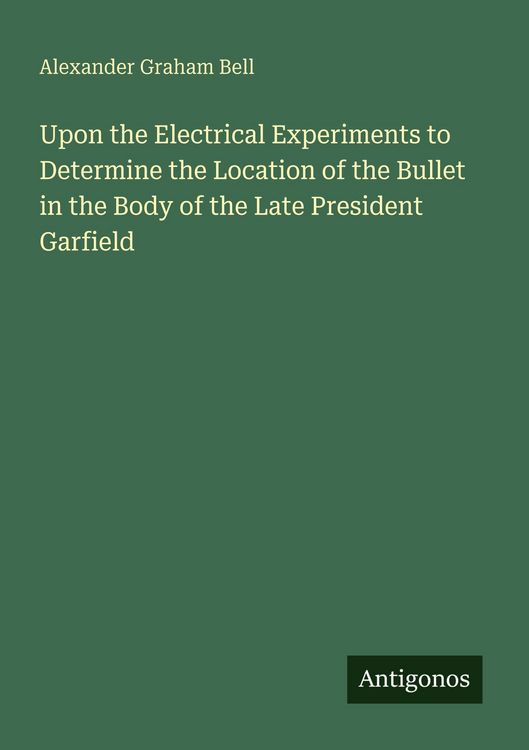 Produktbild: Upon the Electrical Experiments to Determine the Location of the Bullet in the Body of the Late President Garfield