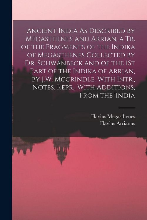 Produktbild: Ancient India As Described by Megasthenes and Arrian, a Tr. of the Fragments of the Indika of Megasthenes Collected by Dr. Schwanbeck and of the 1St Part of the Indika of Arrian, by J.W. Mccrindle. With Intr., Notes. Repr., With Additions, From the 'india