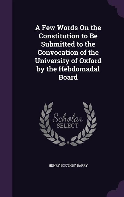 Produktbild: A Few Words On the Constitution to Be Submitted to the Convocation of the University of Oxford by the Hebdomadal Board