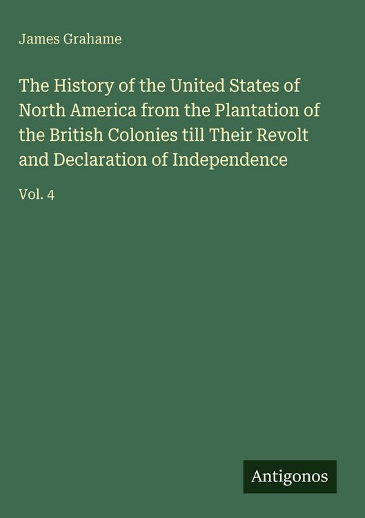 Produktbild: The History of the United States of North America from the Plantation of the British Colonies till Their Revolt and Declaration of Independence