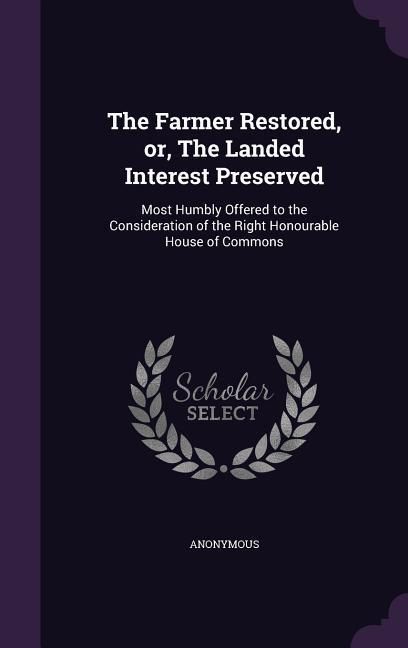 Produktbild: The Farmer Restored, or, The Landed Interest Preserved: Most Humbly Offered to the Consideration of the Right Honourable House of Commons