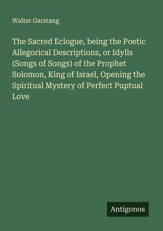 Produktbild: The Sacred Eclogue, being the Poetic Allegorical Descriptions, or Idylls (Songs of Songs) of the Prophet Solomon, King of Israel, Opening the Spiritua