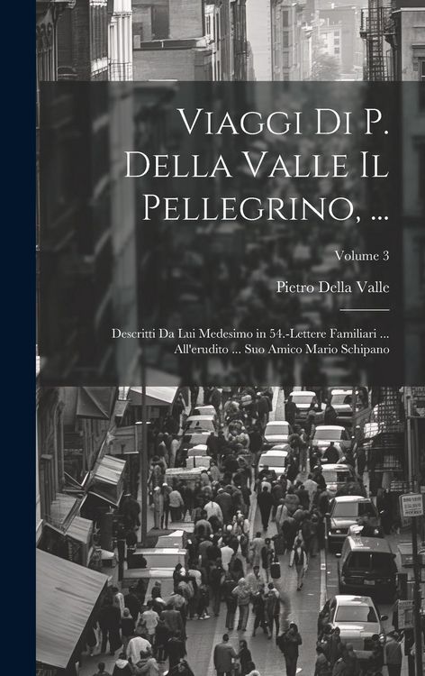 Produktbild: Viaggi Di P. Della Valle Il Pellegrino, ...: Descritti Da Lui Medesimo in 54.-Lettere Familiari ... All'erudito ... Suo Amico Mario Schipano; Volume 3