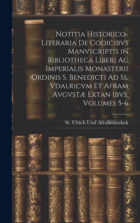 Produktbild: Notitia Historico-Literaria De Codicibvs Manvscriptis in Bibliotheca Liberi Ac Imperialis Monasterii Ordinis S. Benedicti Ad Ss. Vdalricvm Et Afram Av
