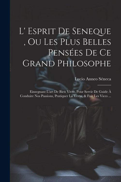 Produktbild: L' Esprit De Seneque, Ou Les Plus Belles Pens&eacute;es De Ce Grand Philosophe: Einsegnant L'art De Bien Vivre. Pour Servir De Guide &Agrave; Conduire Nos Passions,