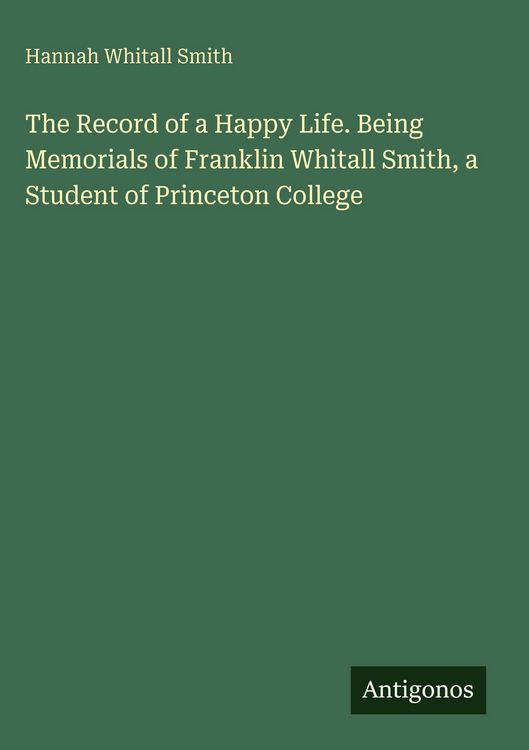 Produktbild: The Record of a Happy Life. Being Memorials of Franklin Whitall Smith, a Student of Princeton College