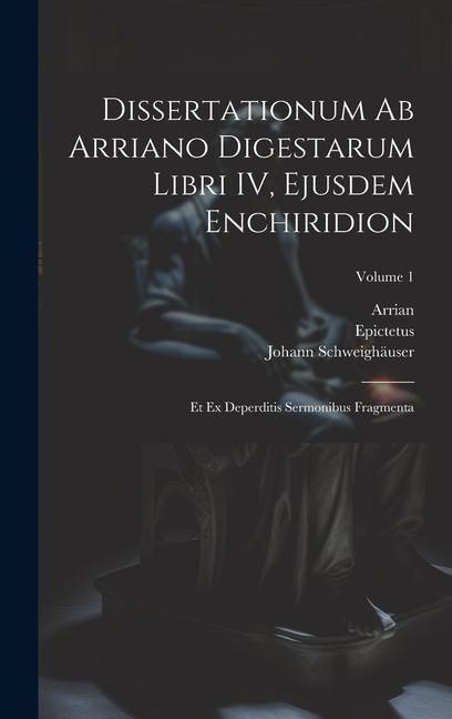 Produktbild: Dissertationum ab Arriano digestarum libri IV, ejusdem Enchiridion: Et ex deperditis sermonibus fragmenta; Volume 1