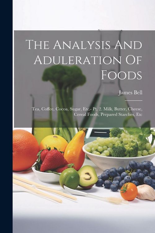Produktbild: The Analysis And Aduleration Of Foods: Tea, Coffee, Cocoa, Sugar, Etc.- Pt. 2. Milk, Butter, Cheese, Cereal Foods, Prepared Starches, Etc