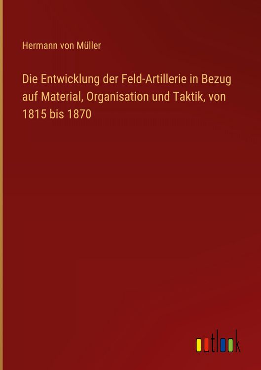 Produktbild: Die Entwicklung der Feld-Artillerie in Bezug auf Material, Organisation und Taktik, von 1815 bis 1870