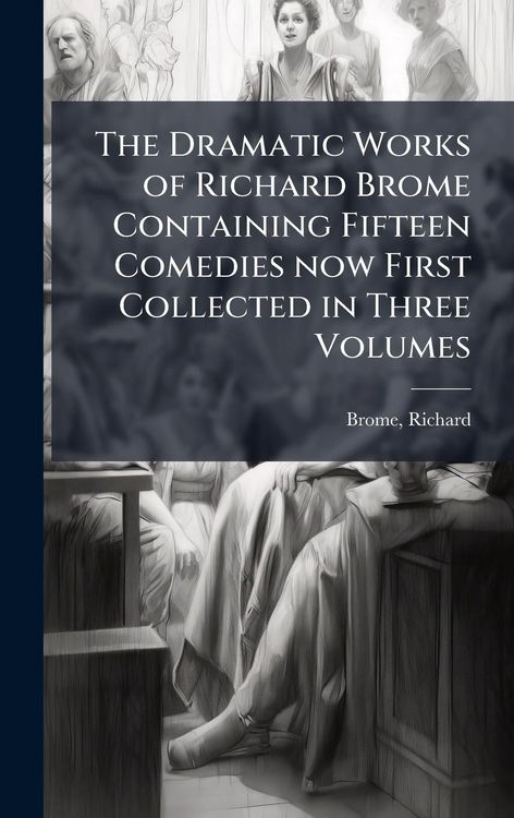 Produktbild: The Dramatic Works of Richard Brome Containing Fifteen Comedies now First Collected in Three Volumes