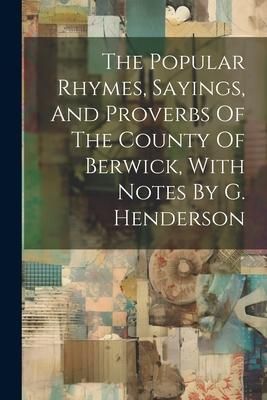 Produktbild: The Popular Rhymes, Sayings, And Proverbs Of The County Of Berwick, With Notes By G. Henderson