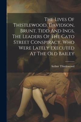Produktbild: The Lives Of Thistlewood, Davidson, Brunt, Tidd And Ings, The Leaders Of The Cato Street Conspiracy, Who Were Lately Executed At The Old Bailey