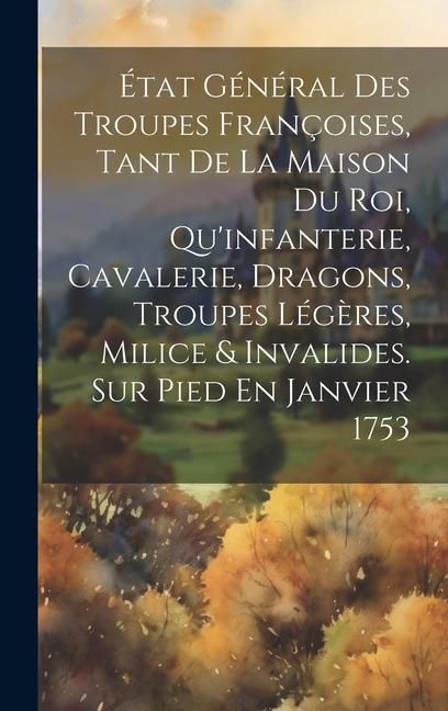 Produktbild: &Eacute;tat G&eacute;n&eacute;ral Des Troupes Fran&ccedil;oises, Tant De La Maison Du Roi, Qu'infanterie, Cavalerie, Dragons, Troupes L&eacute;g&egrave;res, Milice & Invalides. Sur Pied En Jan