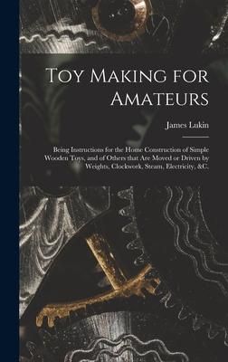 Produktbild: Toy Making for Amateurs: Being Instructions for the Home Construction of Simple Wooden Toys, and of Others That Are Moved or Driven by Weights,