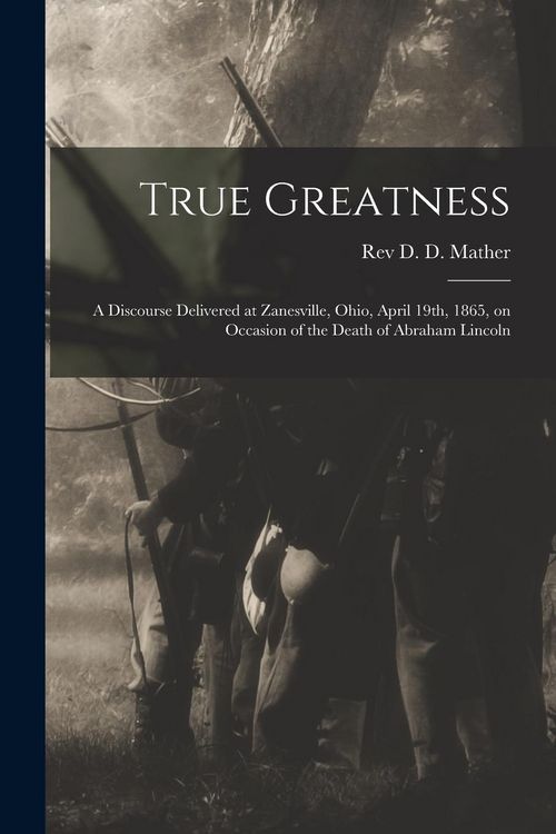 Produktbild: True Greatness: a Discourse Delivered at Zanesville, Ohio, April 19th, 1865, on Occasion of the Death of Abraham Lincoln