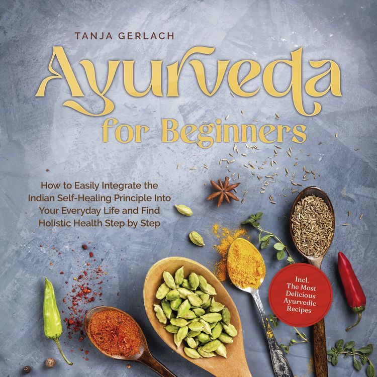 Produktbild: Ayurveda for Beginners How to Easily Integrate the Indian Self-Healing Principle Into Your Everyday Life and Find Holistic Health Step by Step Incl. The Most Delicious Ayurvedic Recipes