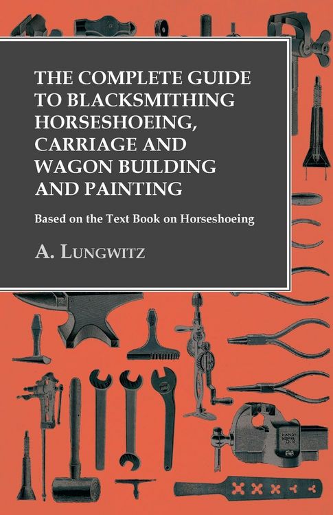 Produktbild: The Complete Guide to Blacksmithing Horseshoeing, Carriage and Wagon Building and Painting - Based on the Text Book on Horseshoeing