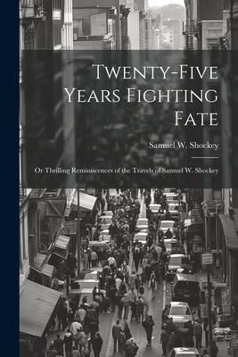 Produktbild: Twenty-five Years Fighting Fate: Or Thrilling Reminiscences of the Travels of Samuel W. Shockey