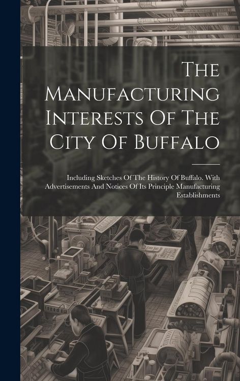 Produktbild: The Manufacturing Interests Of The City Of Buffalo: Including Sketches Of The History Of Buffalo. With Advertisements And Notices Of Its Principle Man