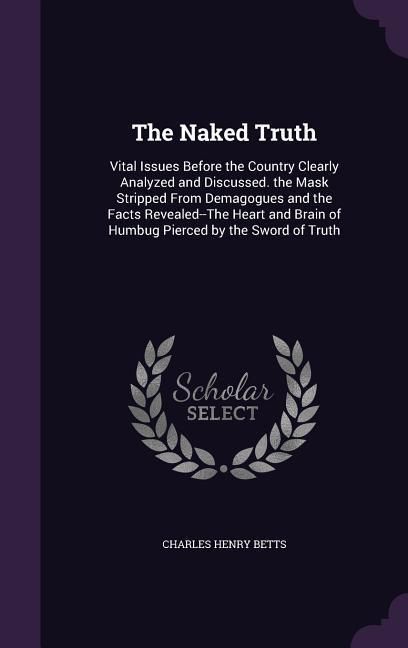 Produktbild: The Naked Truth: Vital Issues Before the Country Clearly Analyzed and Discussed. the Mask Stripped From Demagogues and the Facts Reveal
